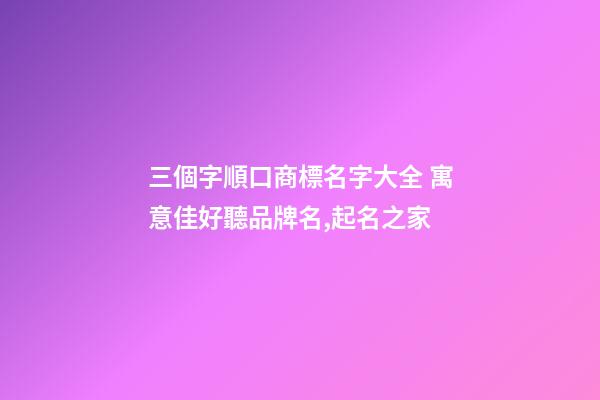 三個字順口商標名字大全 寓意佳好聽品牌名,起名之家-第1張-商標起名-玄機派